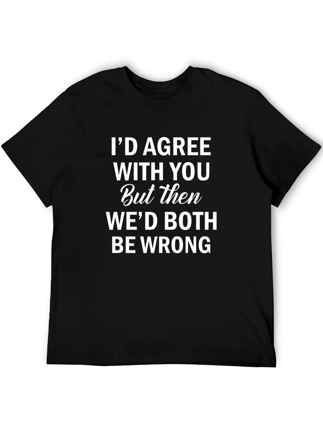 Funny Sarcastic Humor T-Shirt: Id Agree With You