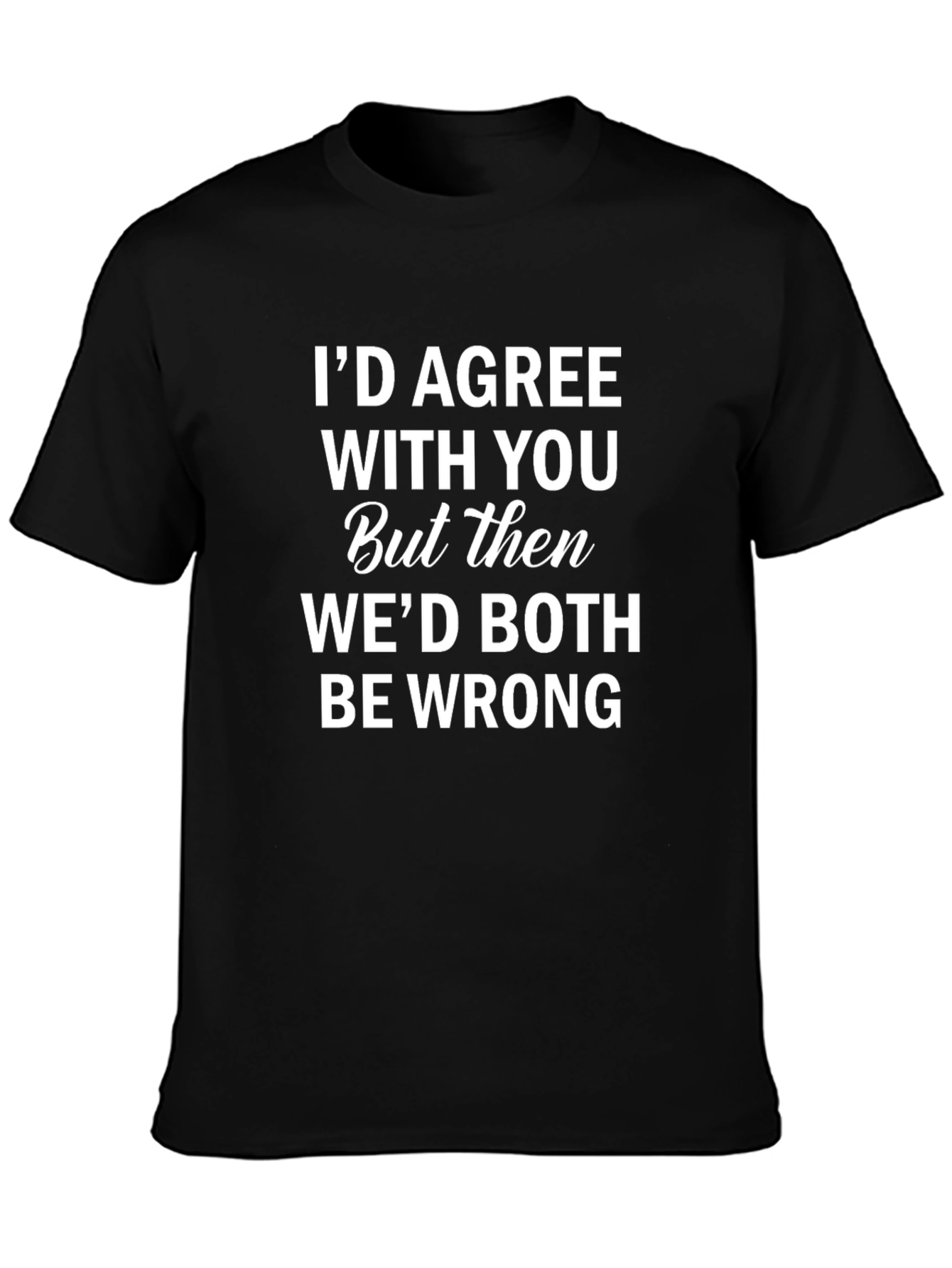 Funny Sarcastic Humor T-Shirt: Id Agree With You